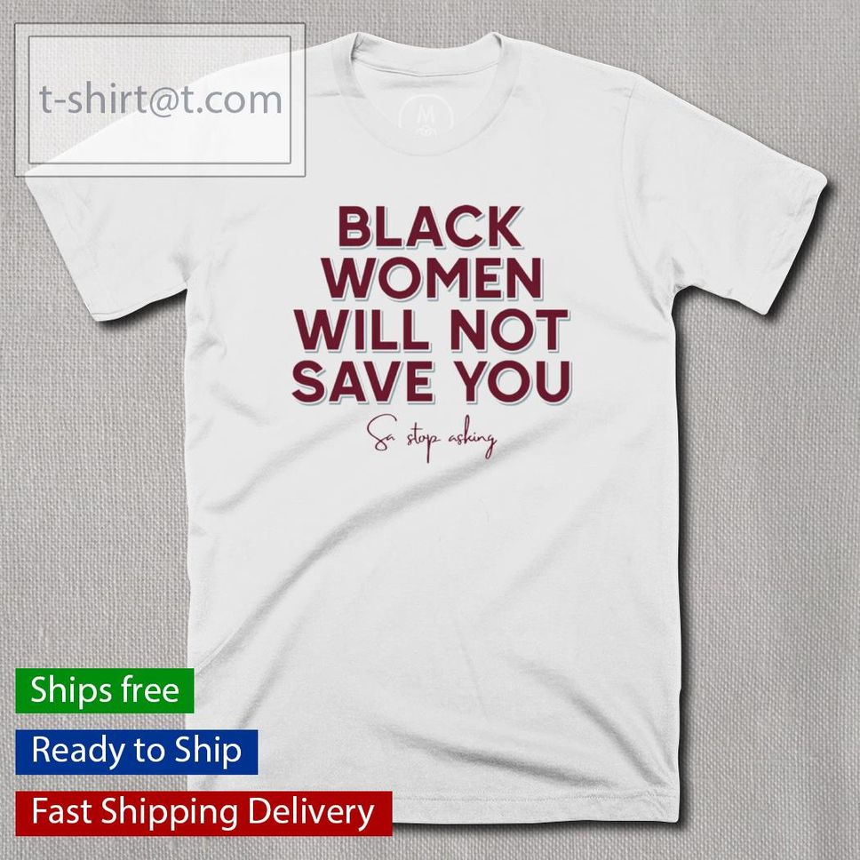 Black Women Will Not Save You Sa Stop Asking Shirt