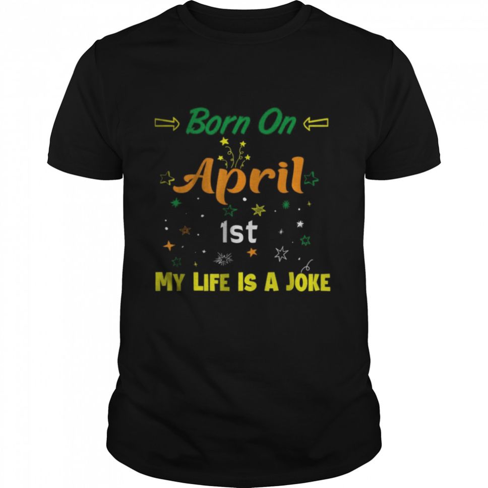 Born On April 1st My Life Is A Joke T Shirt