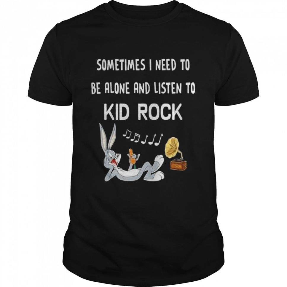 Bugs bunny sometimes I need to be alone and listen to kid rock shirt