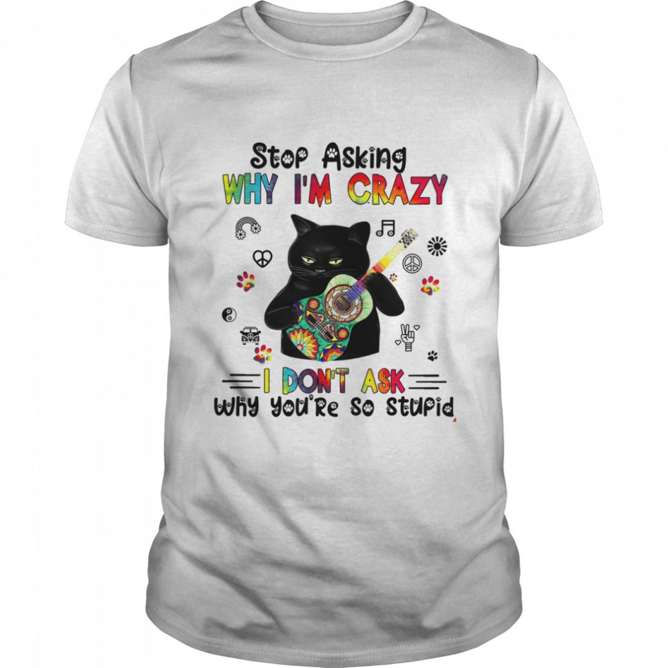 Cat Play Guitar Stop Asking Why Im Crazy I Dont Ask Why Youre So Stupid Shirt