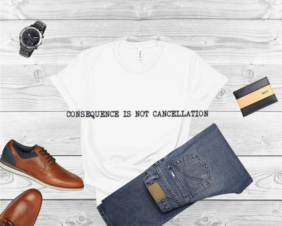 Consequence is not cancellation shirt