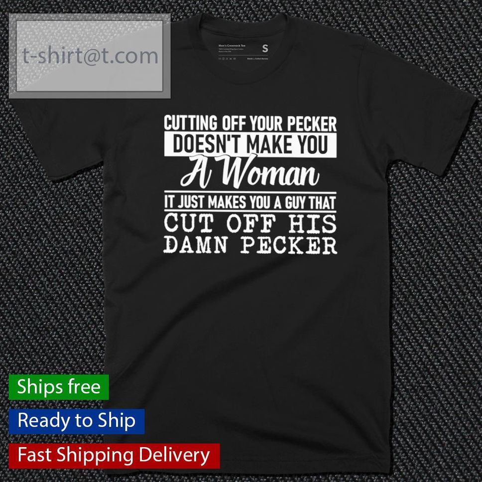 Cutting Off Your Pecker Doesn't Make You A Woman It Just Makes You A Guy Shirt