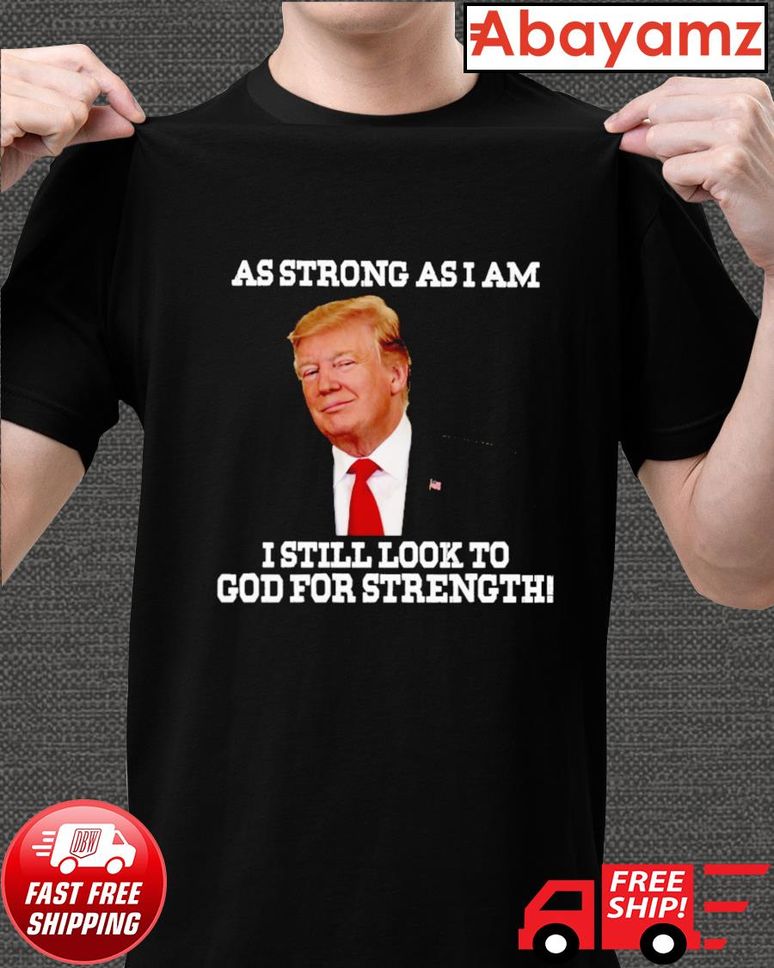 Donald Trump As strong as I am I still look to God for strength shirt