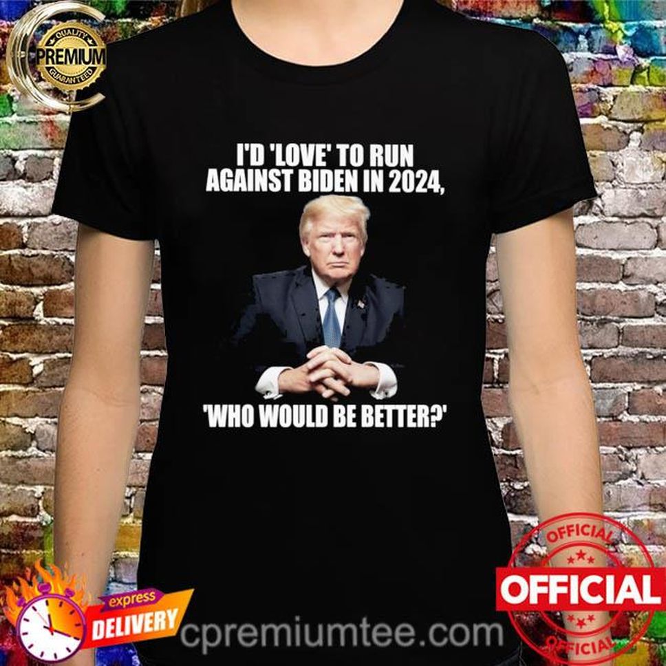 Donald Trump I'd Love To Run Against Biden In 2024 Who Would Be Better Shirt