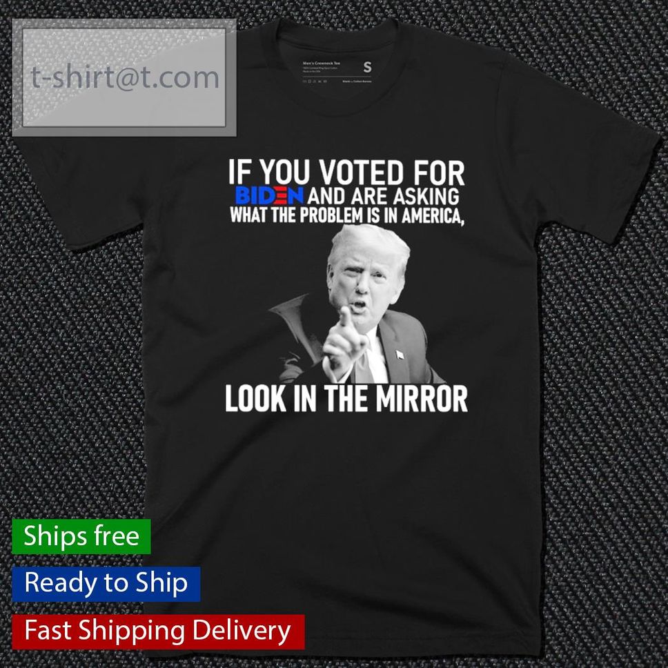 Donald Trump If You Voted For Biden And Are Asking What The Problem Is In America Look In The Mirror Shirt