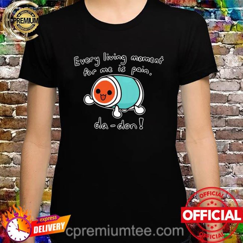 Every living moment for me is pain dadon shirt