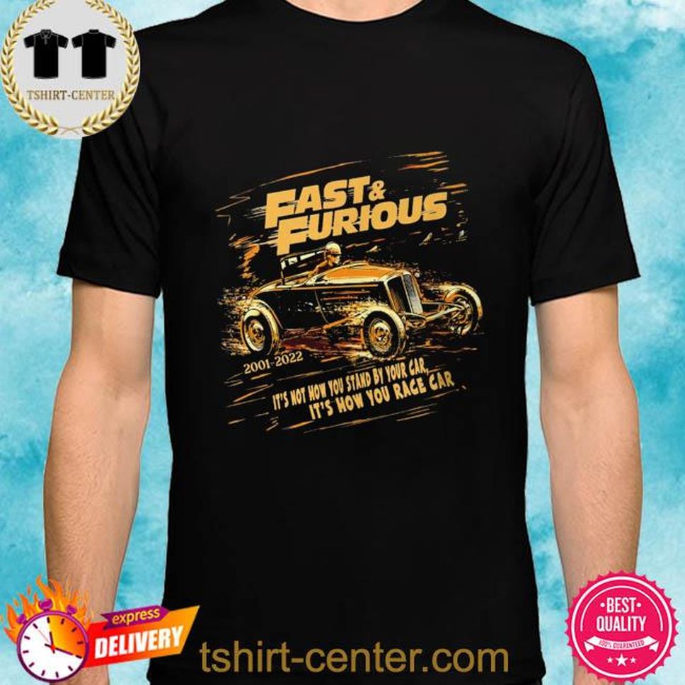 Fast And Furious 2001 2022 It's Not How You Stand By Your Car It's How You Race Car Shirt