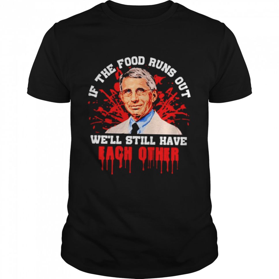 Fauci if the food runs out well still have each other shirt