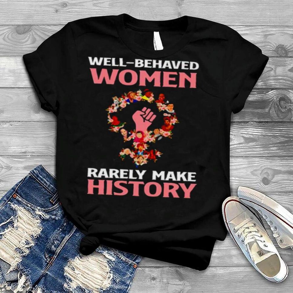 Feminist Well Behaved Women Rarely Make History Shirt