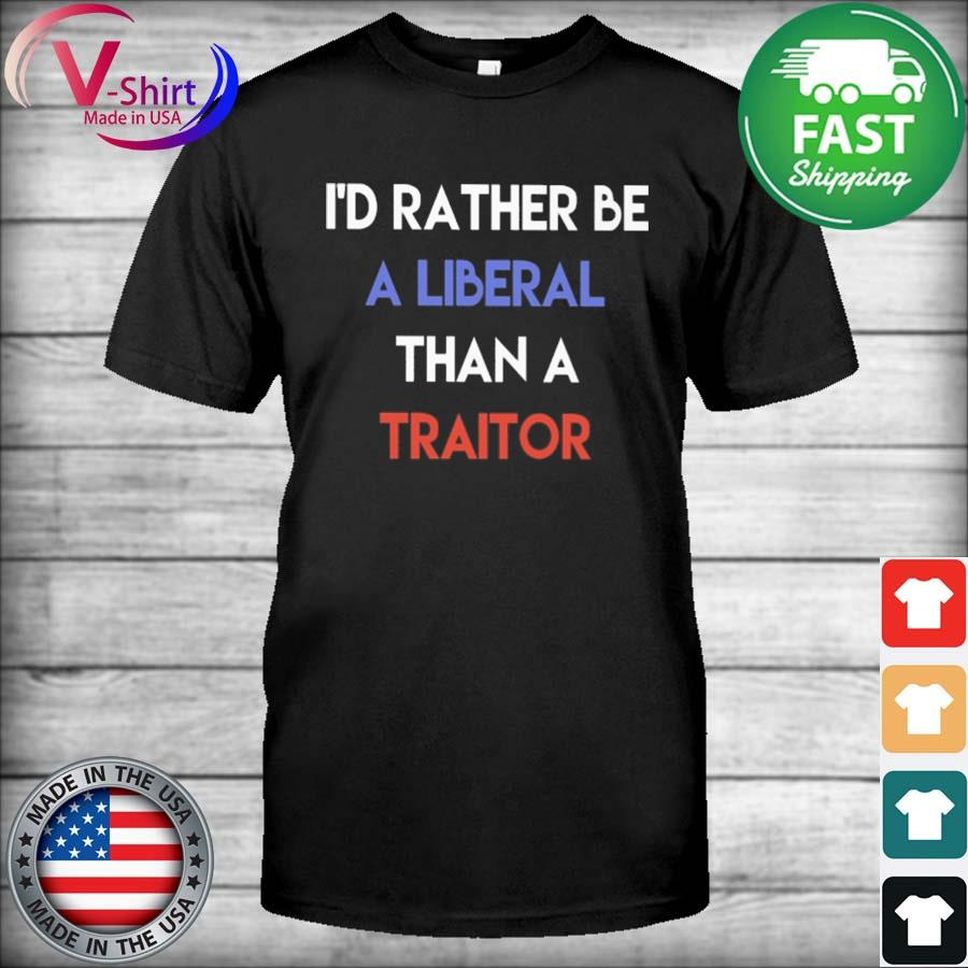 First Class I'd Rather Be A Liberal Than A Traitor Shirt