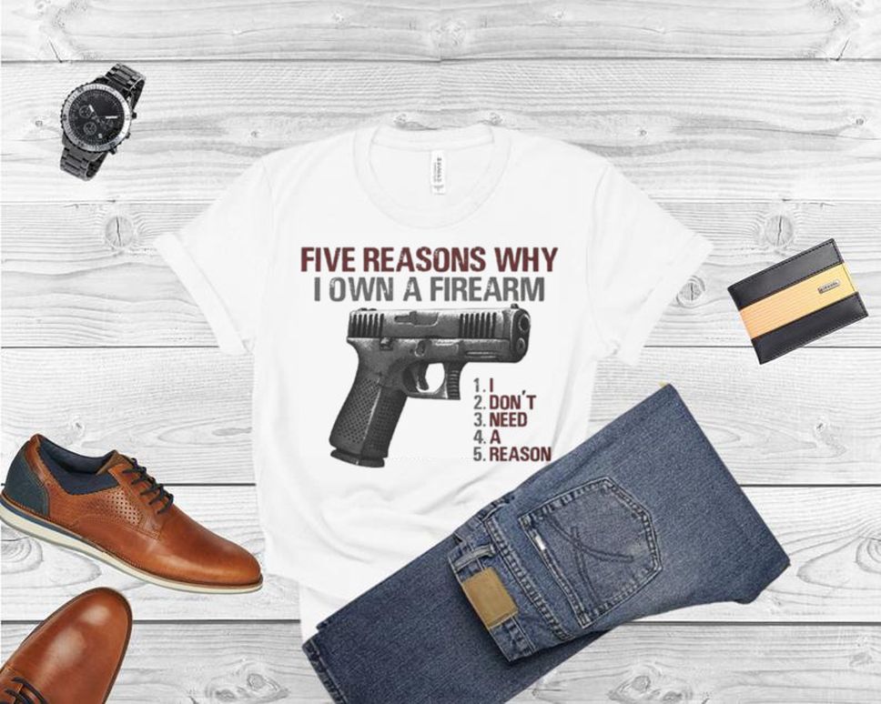 Five Reasons Why I Own A Firearm Shirt