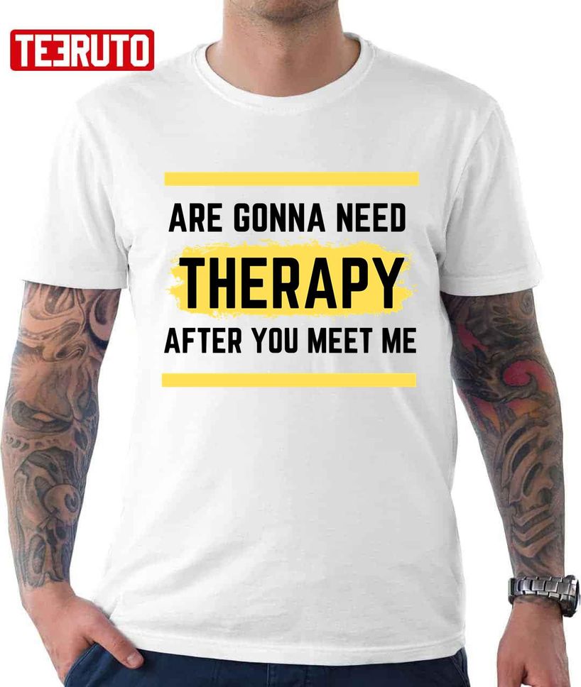 Funny You Are Gonna Need Therapy After You Meet Me Unisex TShirt