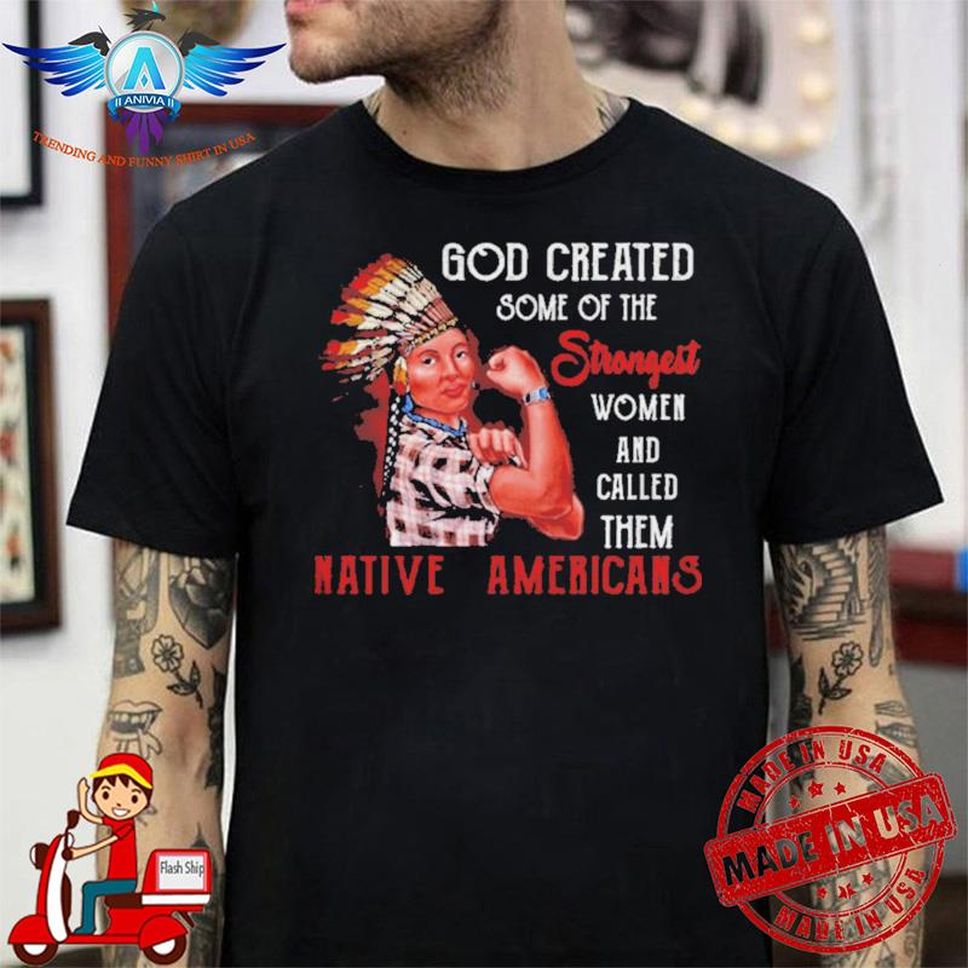 God Created Some Of The Strongest Women And Called Them Native Americans Shirt