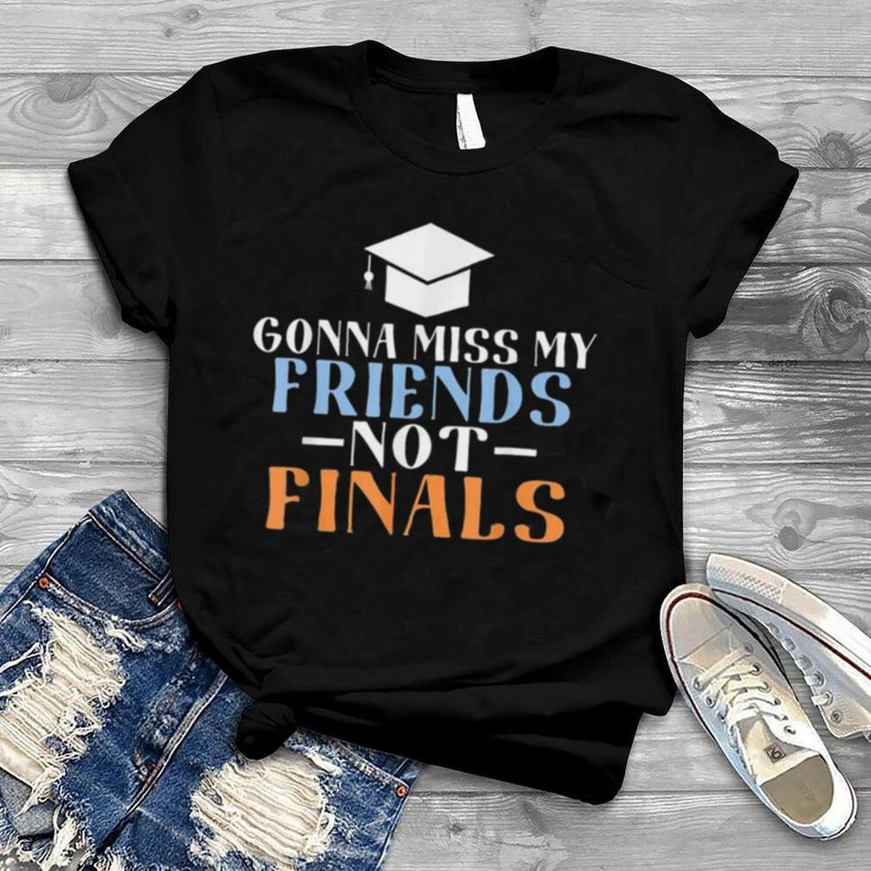 Gonna Miss My Friends Not Finals College School Grad Shirt