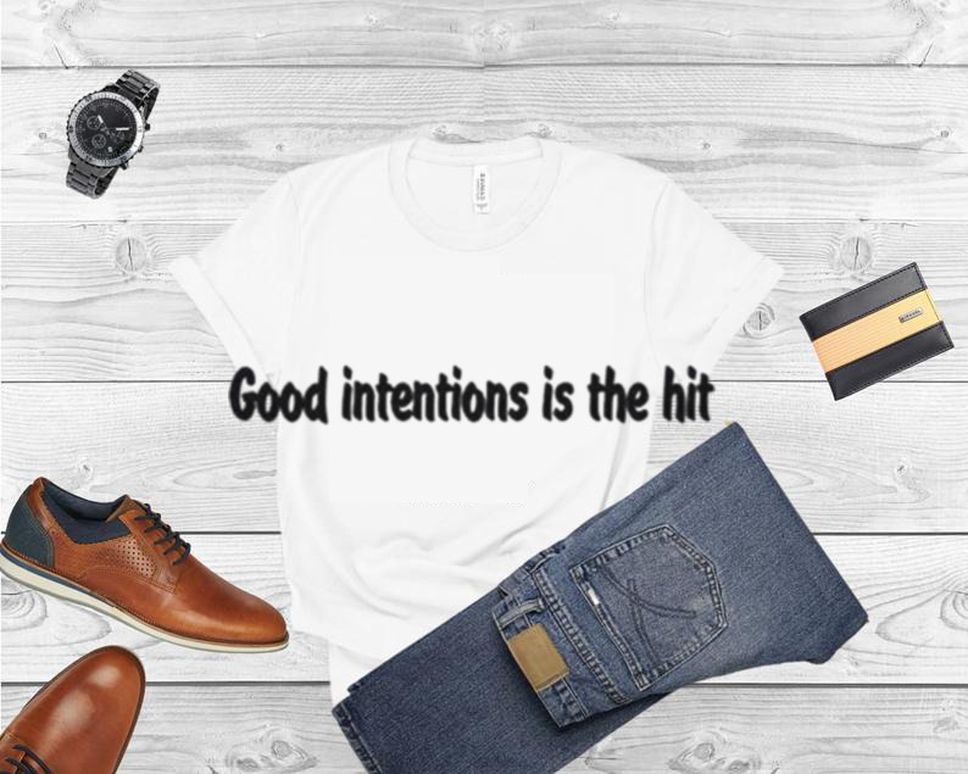Good intentions is the hit shirt