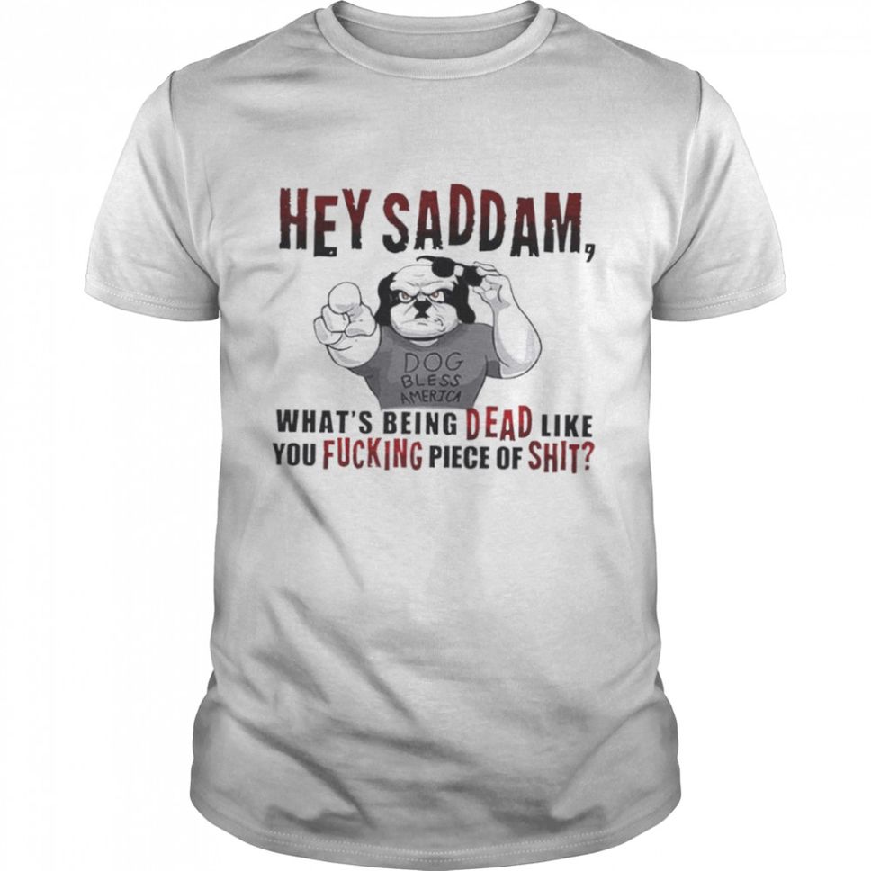Hey Saddam whats being dead like you fucking piece shirt