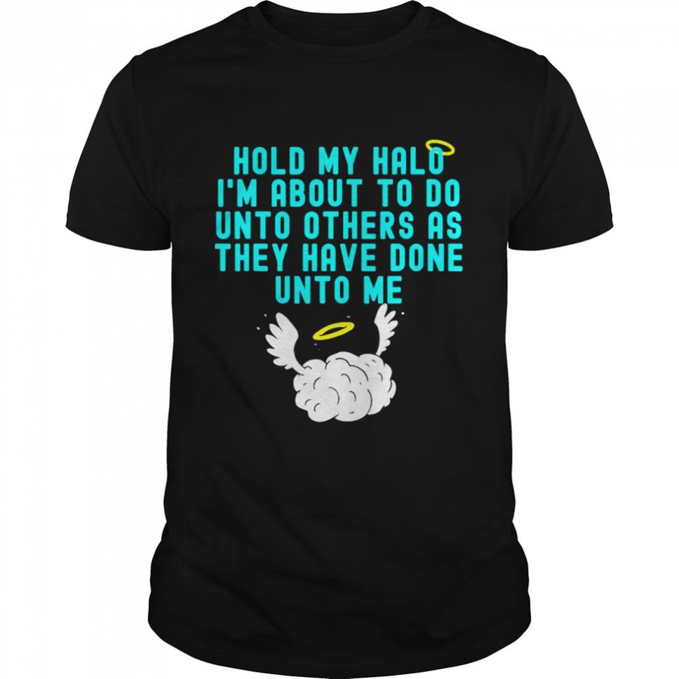 Hold My Halo I’m About To Do Unto Others As They Have Done Unto Me T Shirt