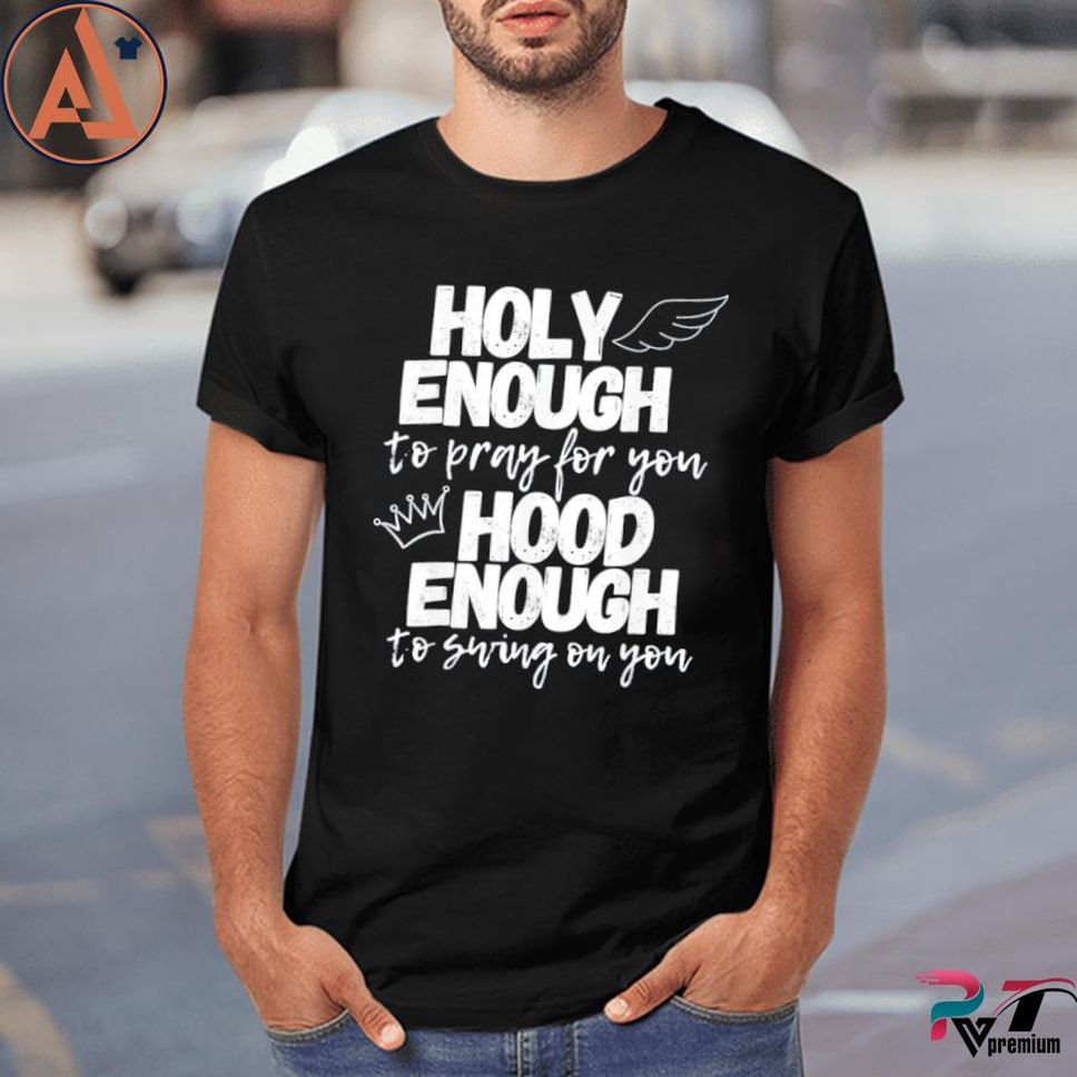Holy enough to pray for you hood enough to swing on you shirt