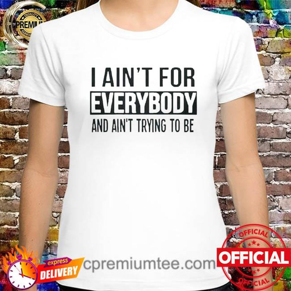 I ain't for everybody and ain't trying to be shirt