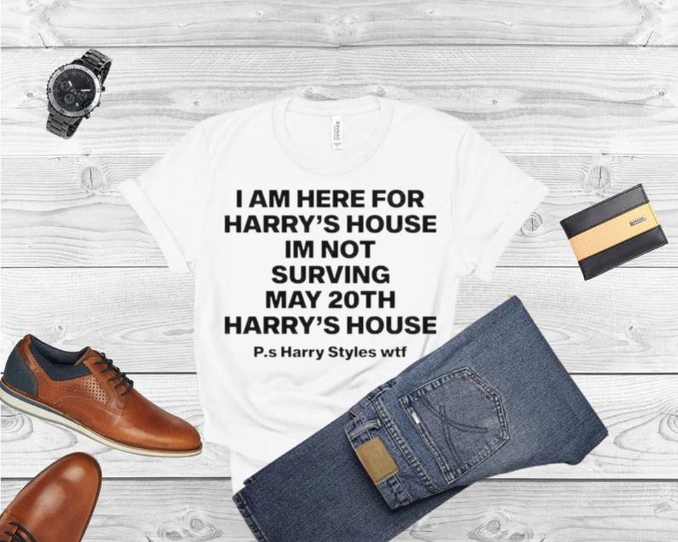 I am here for Harrys house Im not surving may 20th Harrys house shirt