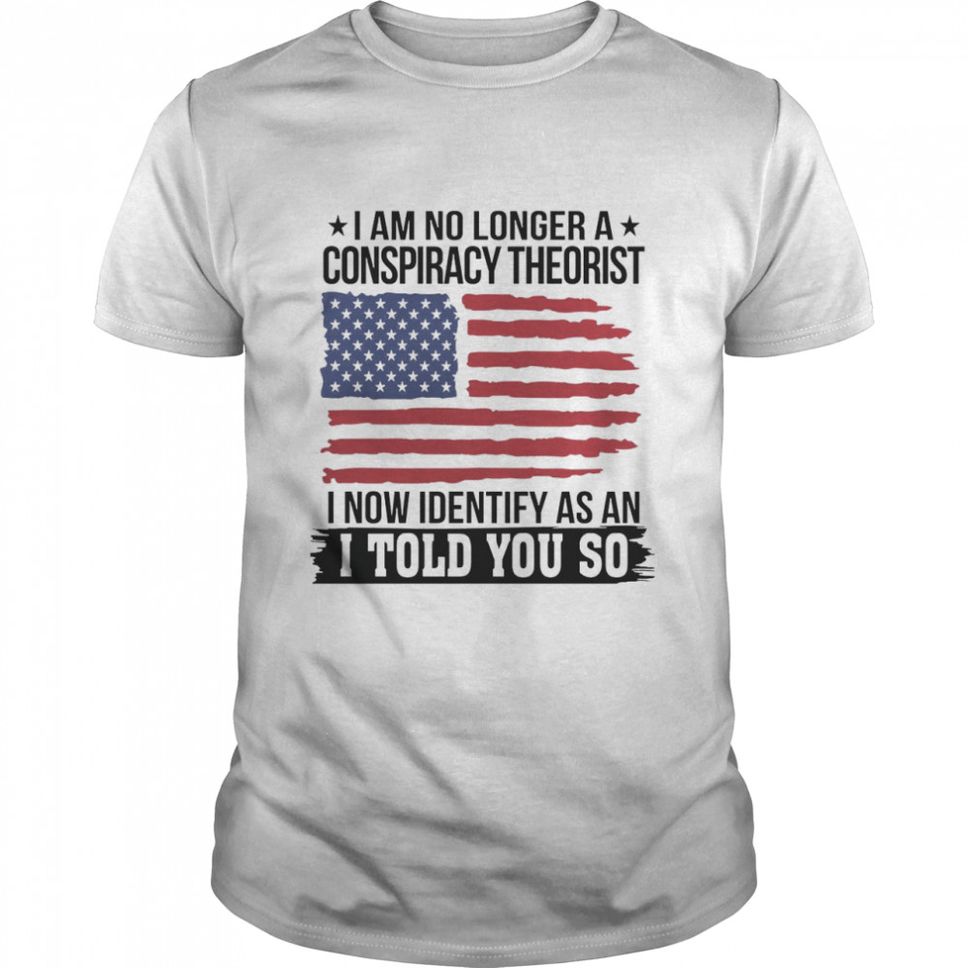 I Am No Longer A Conspiracy Theorist I Now Identify As An I Told You So Shirt