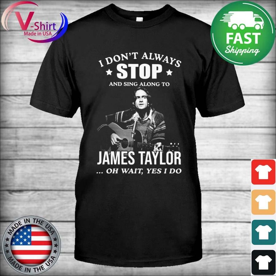 I Don't Always Stop And Sing Along To James Taylor Oh Wait Yes I Do Shirt