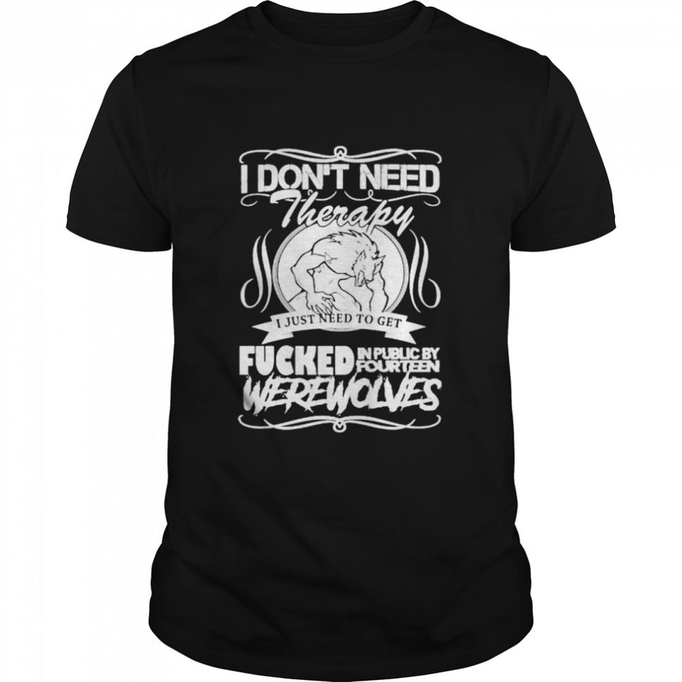 I dont need therapy I just need to get fucked in public by fourteen shirt
