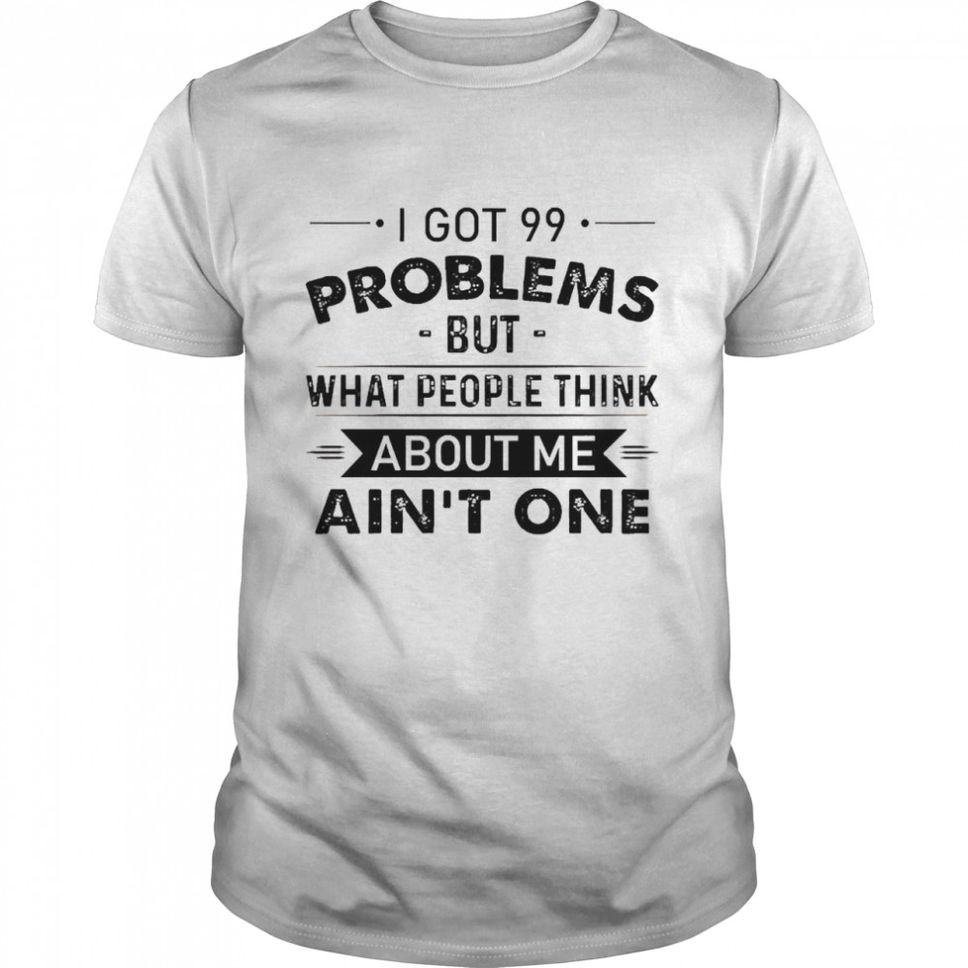 I Got 99 Problems But What people Think About Me Aint One Shirt