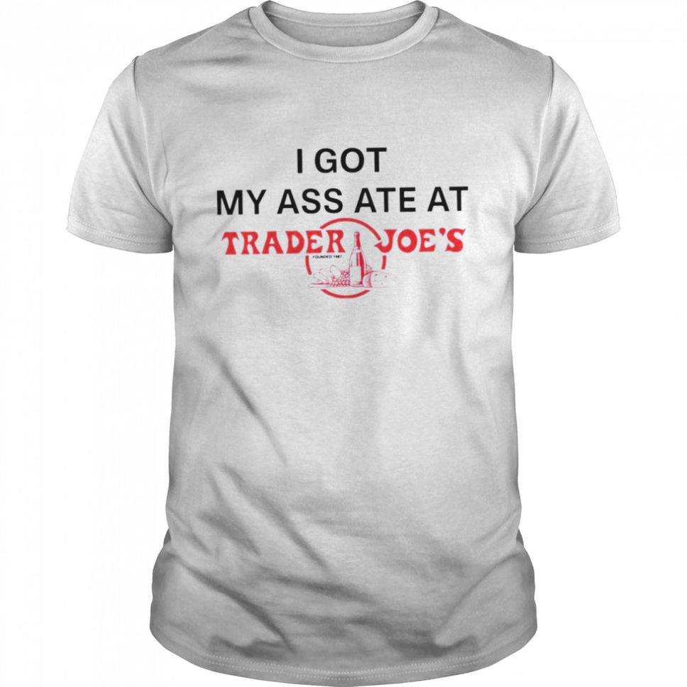 I got my ass ate at Trader Joes founded shirt