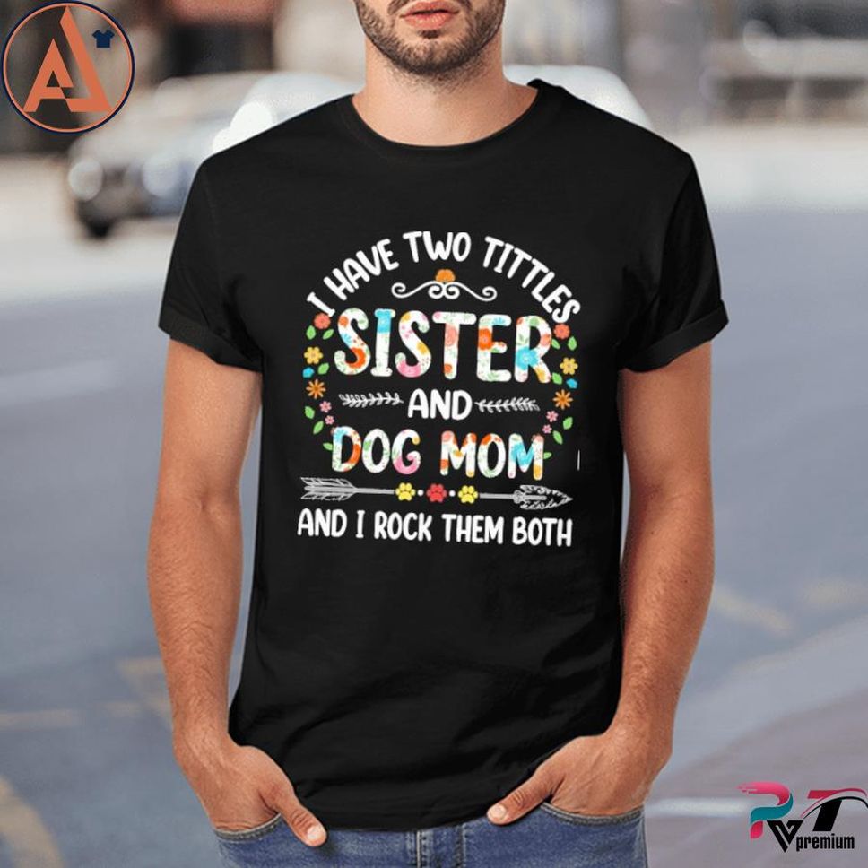 I have two titles sister and dog mom and I rock them both shirt