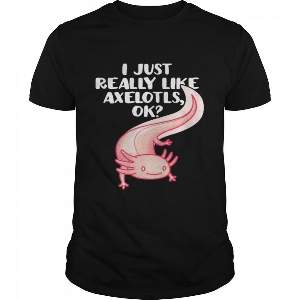 I just really like axolotls ok shirt