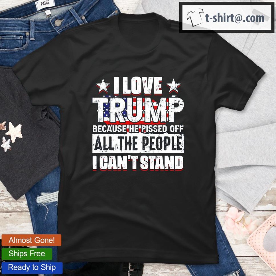 I Love Trump Because He Pisses Off All People I Can’t Stand T Shirt