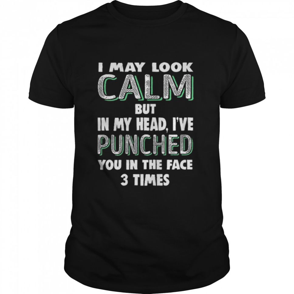 I May Look Calm But In My Head Ive Punched You In The Face 3 Times Shirt