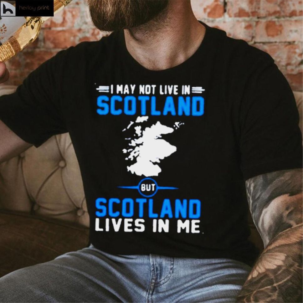 I may not live in scotland but scotland lives in me shirt