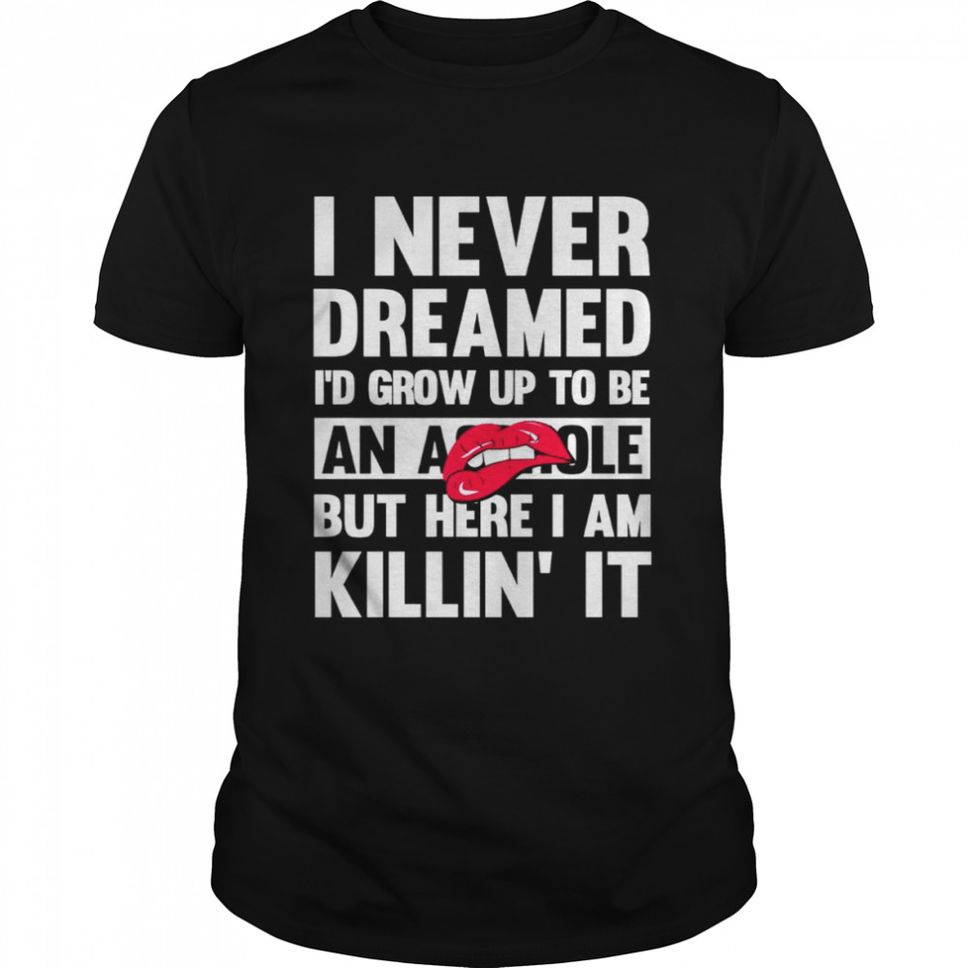 I Never Dreamed I’d Grow Up To Be An Asshole But Here I Am Killin It Shirt