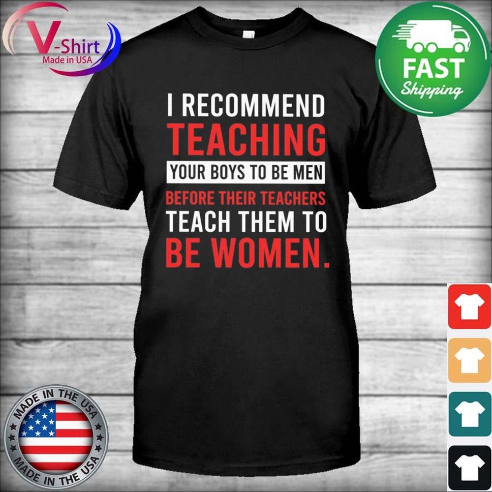 I recommend Teaching your Boys to be Men before their Teachers teach them to be Women shirt