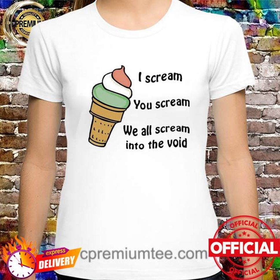 I Scream You Scream We All Scream Into The Void Shirt