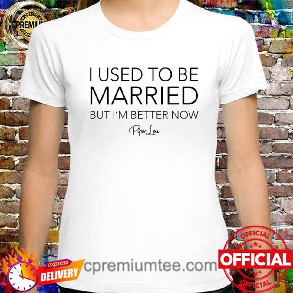 I used to be married but I'm better now piper lou shirt
