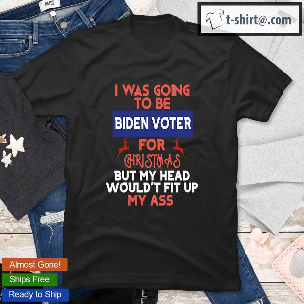I Was Going to be Biden voter For Christmas But My Head Would't Fit Up My As TShirt