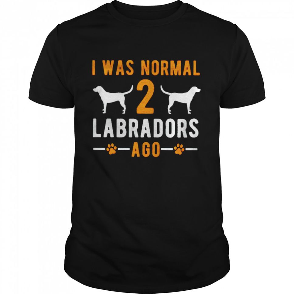 I Was Normal 2 Labradors Ago Shirt