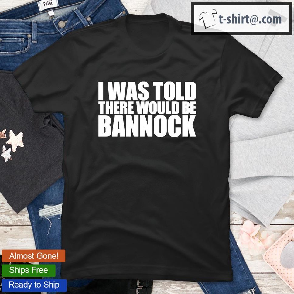 I Was Told There Would Be Bannock TShirt