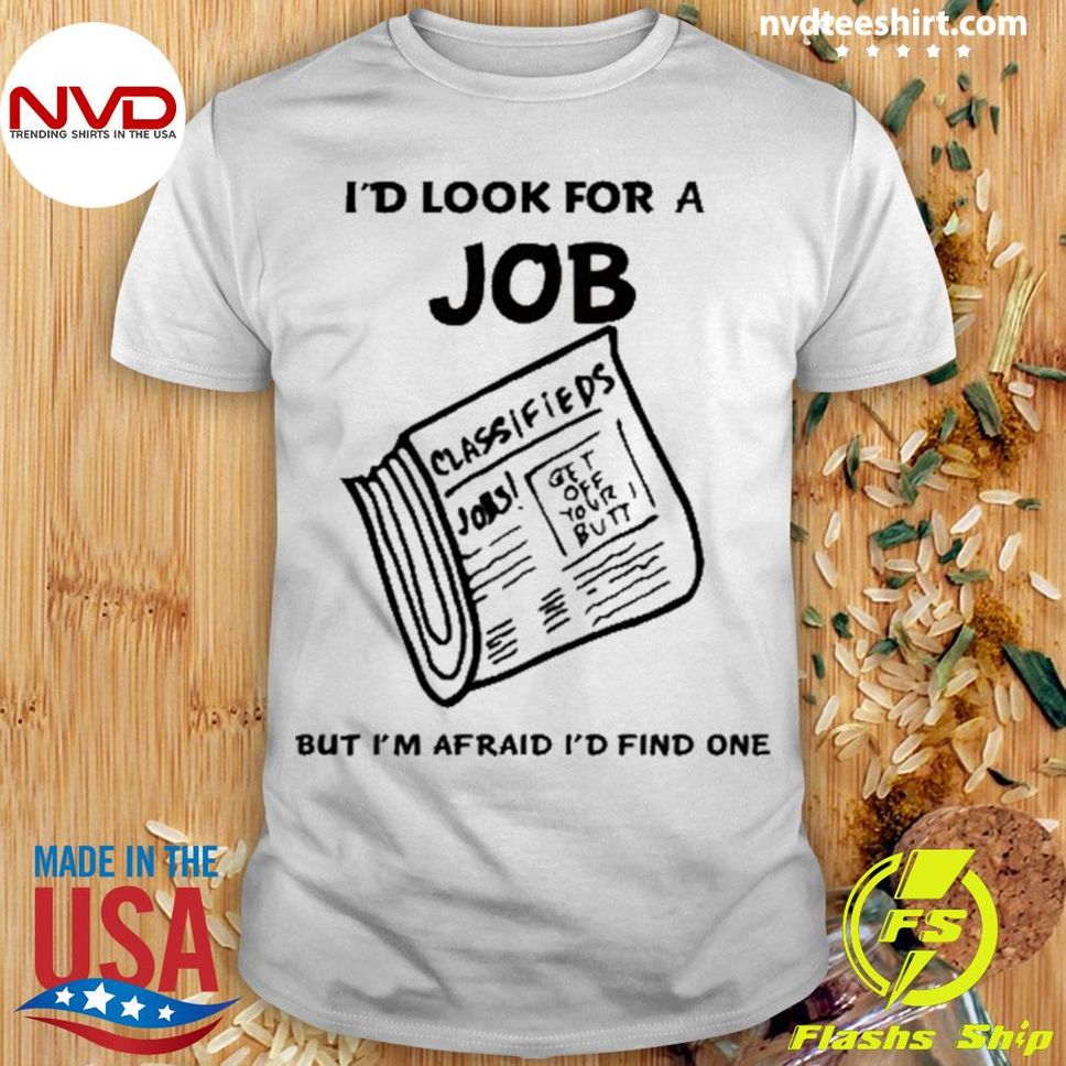 I'd Look For A Job But I'm Afraid I'd Find One Shirt