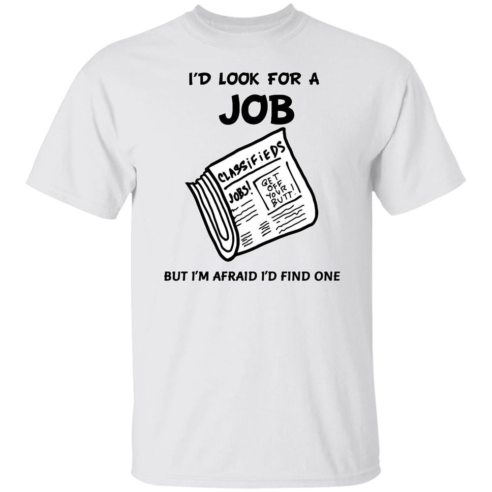 I'd Look For A Job But I'm Afraid I'd Find One T Shirt Weird Shirt