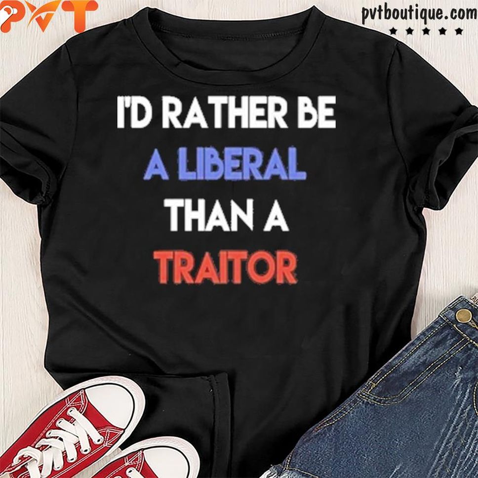 I'd Rather Be A Liberal Than A Traitor Shirt