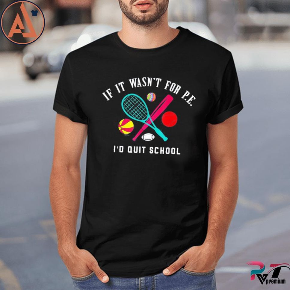 If It Wasn't For P.e. I'd Quit School Shirt