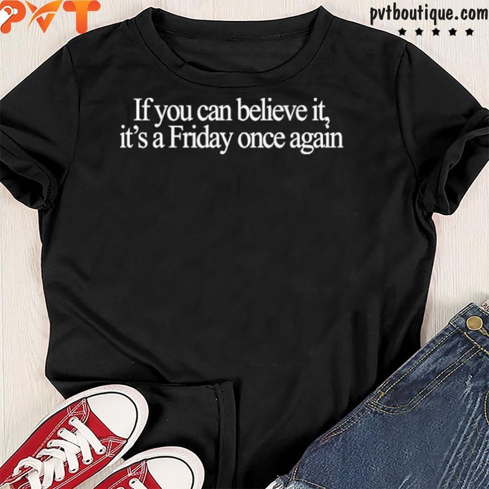 If you can believe it it's a friday once again shirt