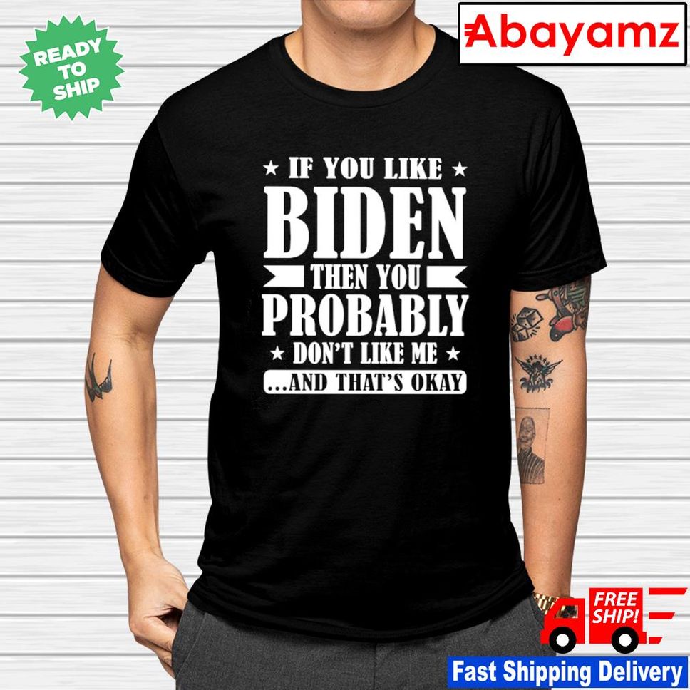 If you like Biden then you probably don't like me and that's okay shirt