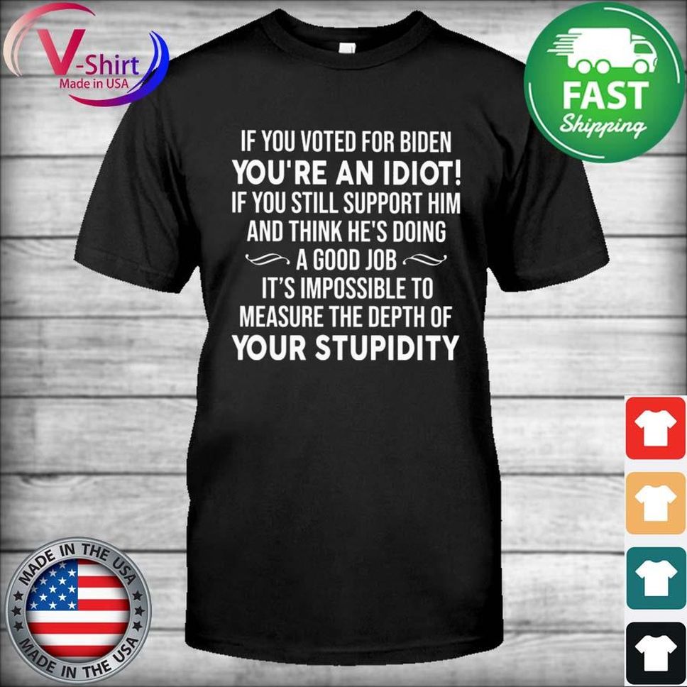 If You Voted For Biden You're An Idiot If You Still Support Him And Think He's Doing Shirt