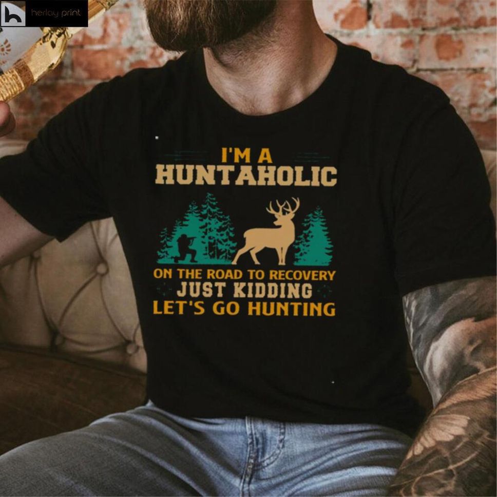 Im a huntaholic on the road to recovery just kidding lets go hunting shirt