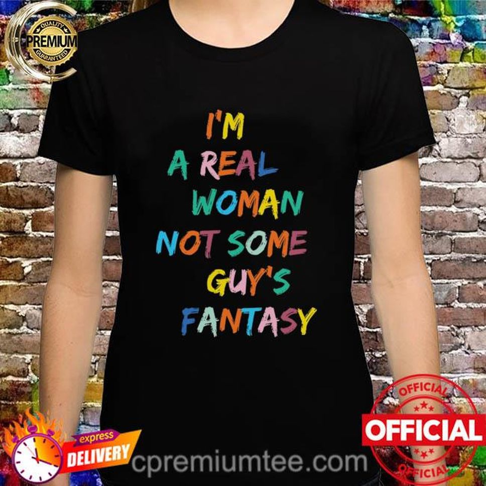 I'm a real woman not some guy's fantasy shirt
